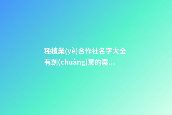 種植業(yè)合作社名字大全 有創(chuàng)意的農(nóng)業(yè)公司名字,起名之家-第1張-公司起名-玄機(jī)派
